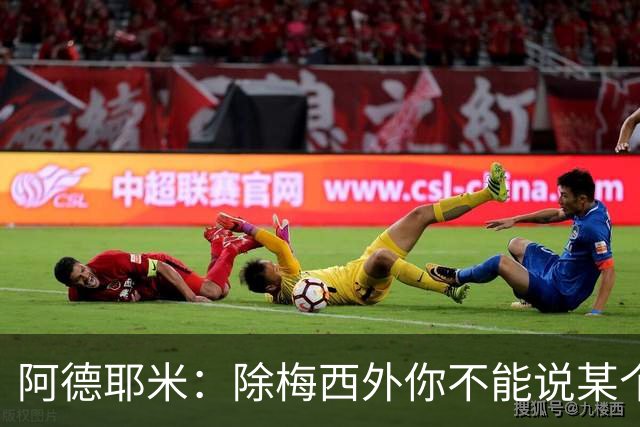 阿德耶米：除梅西外你不能说某个球员是世界第一，他每年都是最好